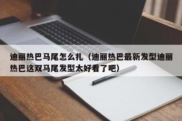 迪丽热巴马尾怎么扎（迪丽热巴最新发型迪丽热巴这双马尾发型太好看了吧）