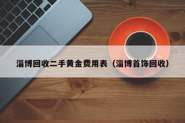 淄博回收二手黄金费用表（淄博首饰回收）