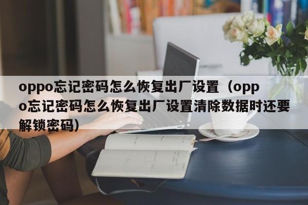 oppo忘记密码怎么恢复出厂设置（oppo忘记密码怎么恢复出厂设置清除数据时还要解锁密码）