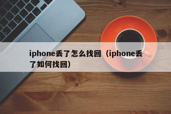 iphone丢了怎么找回（iphone丢了如何找回）