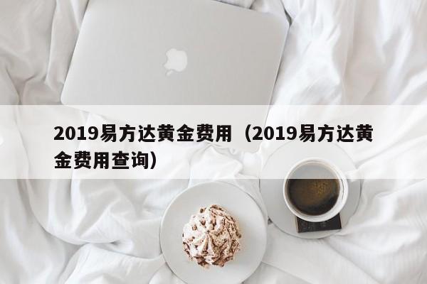 2019易方达黄金费用（2019易方达黄金费用查询）