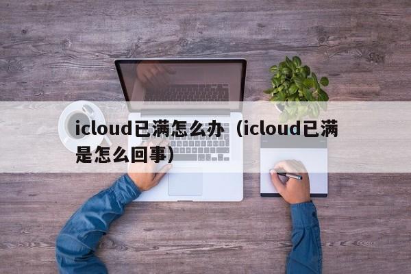 icloud已满怎么办（icloud已满是怎么回事）