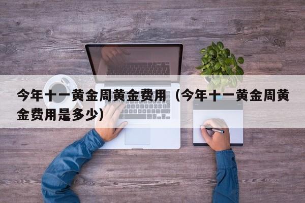 今年十一黄金周黄金费用（今年十一黄金周黄金费用是多少）