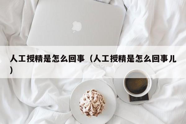 人工授精是怎么回事（人工授精是怎么回事儿）