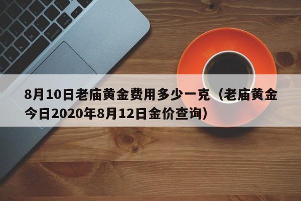 8月10日老庙黄金费用多少一克（老庙黄金今日2020年8月12日金价查询）