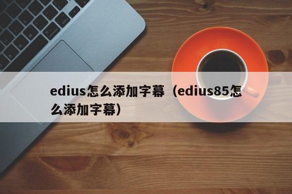 edius怎么添加字幕（edius85怎么添加字幕）