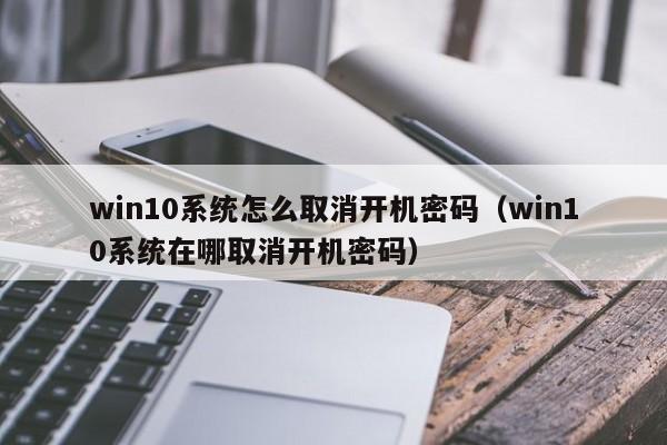 win10系统怎么取消开机密码（win10系统在哪取消开机密码）