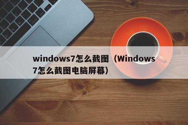 windows7怎么截图（Windows7怎么截图电脑屏幕）