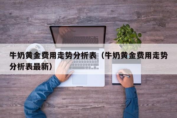 牛奶黄金费用走势分析表（牛奶黄金费用走势分析表最新）