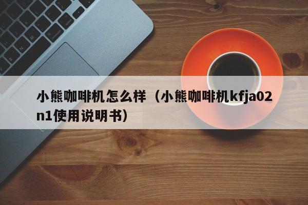 小熊咖啡机怎么样（小熊咖啡机kfja02n1使用说明书）
