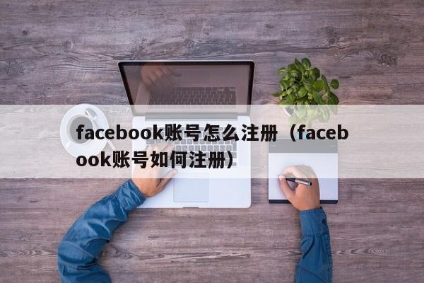 facebook账号怎么注册（facebook账号如何注册）