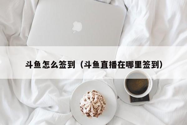 斗鱼怎么签到（斗鱼直播在哪里签到）