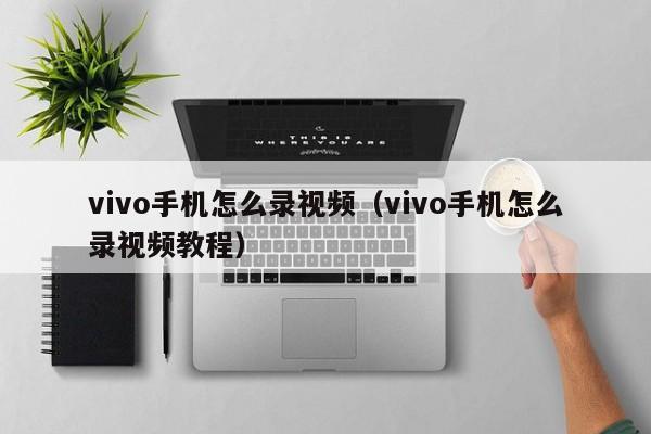 vivo手机怎么录视频（vivo手机怎么录视频教程）