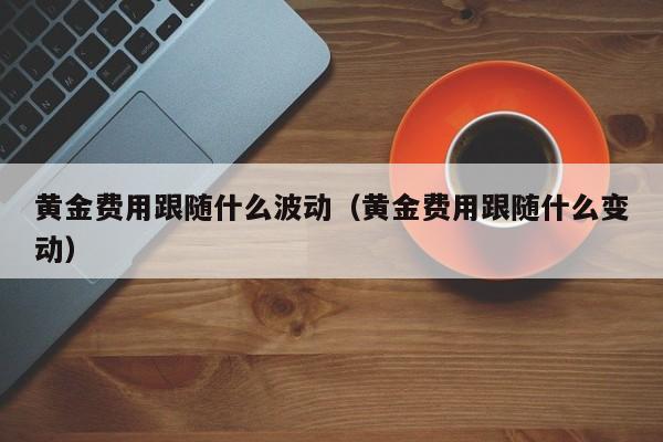 黄金费用跟随什么波动（黄金费用跟随什么变动）