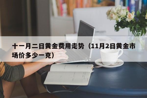 十一月二日黄金费用走势（11月2日黄金市场价多少一克）