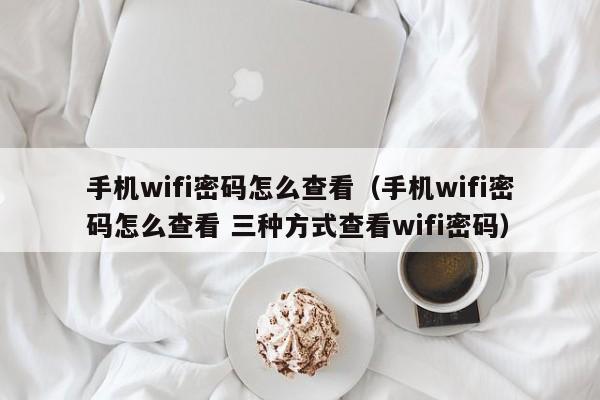 手机wifi密码怎么查看（手机wifi密码怎么查看 三种方式查看wifi密码）