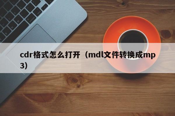 cdr格式怎么打开（mdl文件转换成mp3）