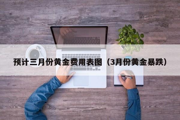 预计三月份黄金费用表图（3月份黄金暴跌）