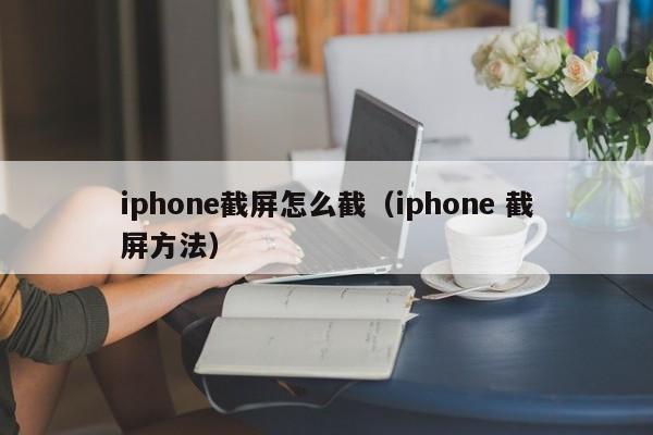iphone截屏怎么截（iphone 截屏方法）