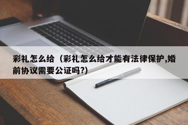 彩礼怎么给（彩礼怎么给才能有法律保护,婚前协议需要公证吗?）
