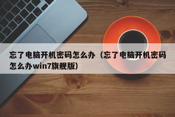 忘了电脑开机密码怎么办（忘了电脑开机密码怎么办win7旗舰版）