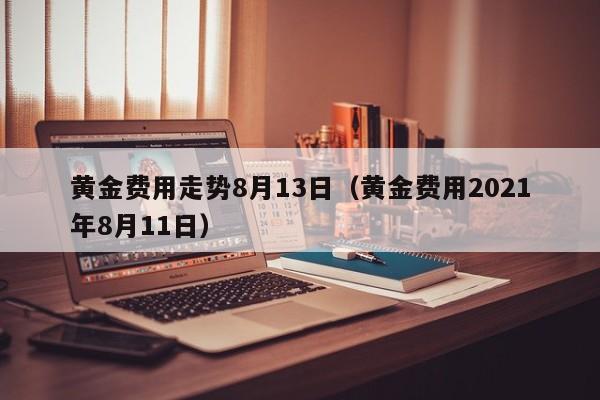 黄金费用走势8月13日（黄金费用2021年8月11日）