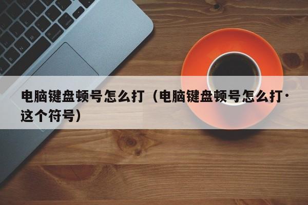 电脑键盘顿号怎么打（电脑键盘顿号怎么打·这个符号）