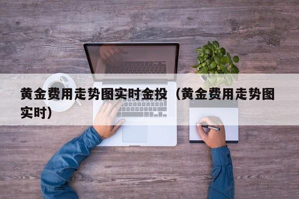 黄金费用走势图实时金投（黄金费用走势图 实时）