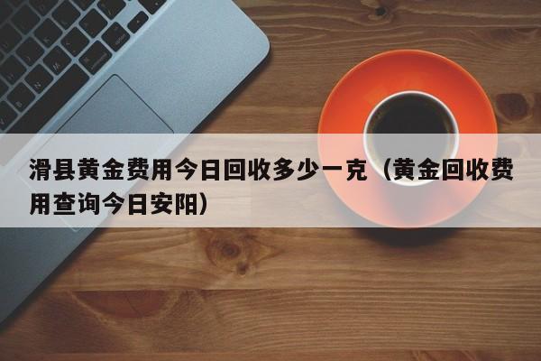 滑县黄金费用今日回收多少一克（黄金回收费用查询今日安阳）