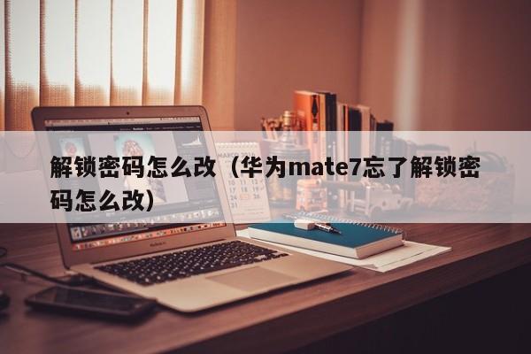 解锁密码怎么改（华为mate7忘了解锁密码怎么改）