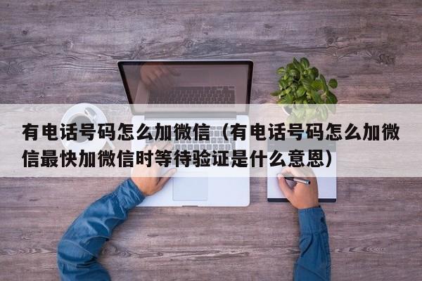 有电话号码怎么加微信（有电话号码怎么加微信最快加微信时等待验证是什么意恩）