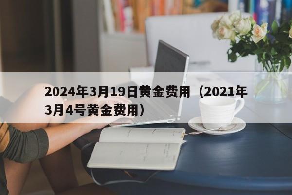 2024年3月19日黄金费用（2021年3月4号黄金费用）