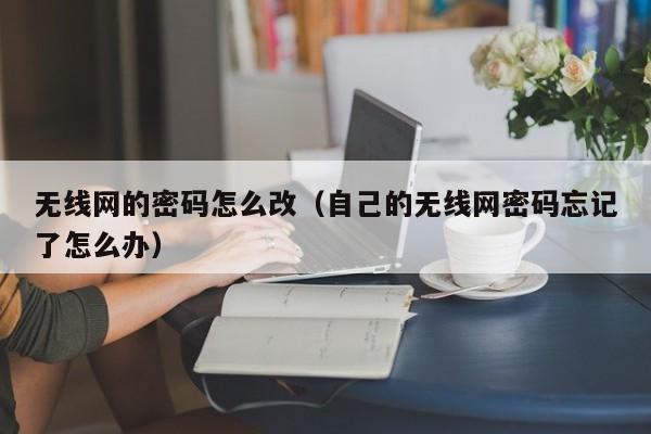 无线网的密码怎么改（自己的无线网密码忘记了怎么办）