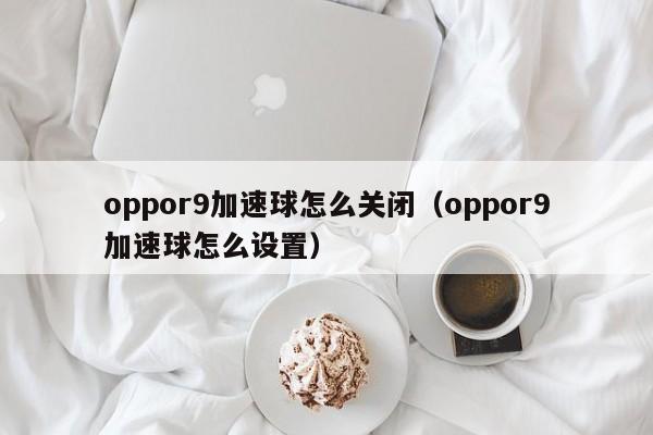 oppor9加速球怎么关闭（oppor9加速球怎么设置）