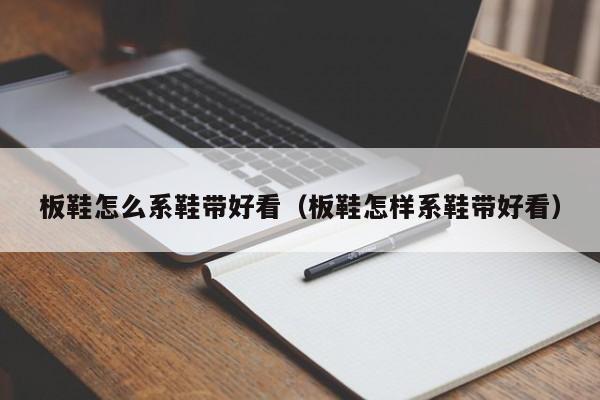 板鞋怎么系鞋带好看（板鞋怎样系鞋带好看）