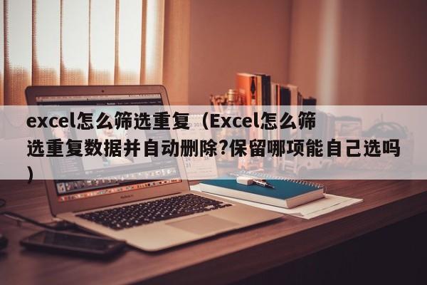 excel怎么筛选重复（Excel怎么筛选重复数据并自动删除?保留哪项能自己选吗）