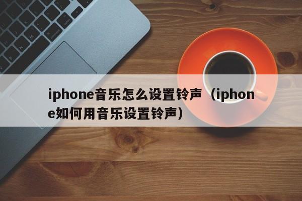 iphone音乐怎么设置铃声（iphone如何用音乐设置铃声）