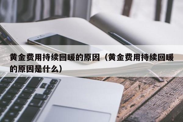 黄金费用持续回暖的原因（黄金费用持续回暖的原因是什么）