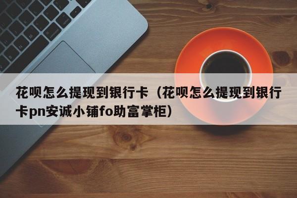 花呗怎么提现到银行卡（花呗怎么提现到银行卡pn安诚小铺fo助富掌柜）