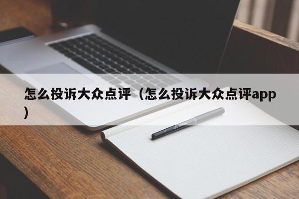 怎么投诉大众点评（怎么投诉大众点评app）