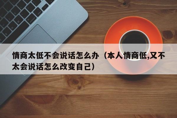 情商太低不会说话怎么办（本人情商低,又不太会说话怎么改变自己）