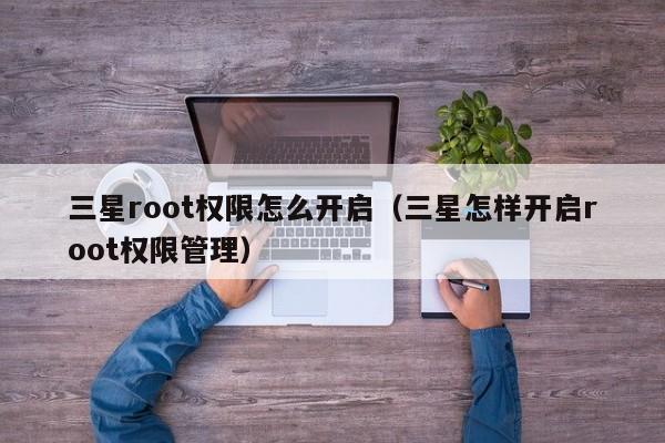 三星root权限怎么开启（三星怎样开启root权限管理）