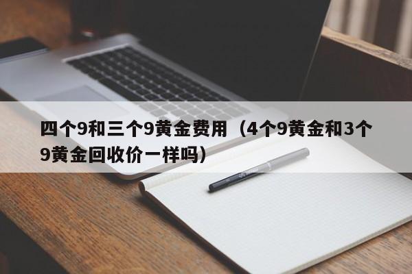 四个9和三个9黄金费用（4个9黄金和3个9黄金回收价一样吗）