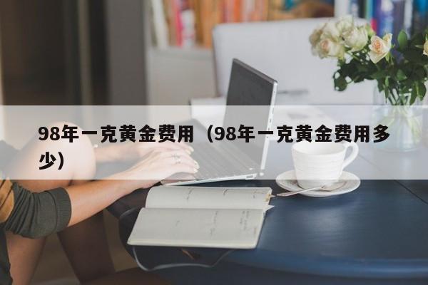 98年一克黄金费用（98年一克黄金费用多少）