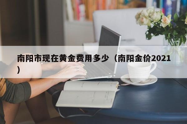 南阳市现在黄金费用多少（南阳金价2021）