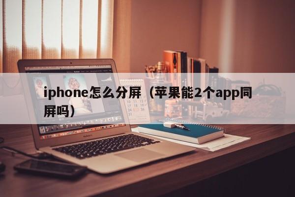 iphone怎么分屏（苹果能2个app同屏吗）