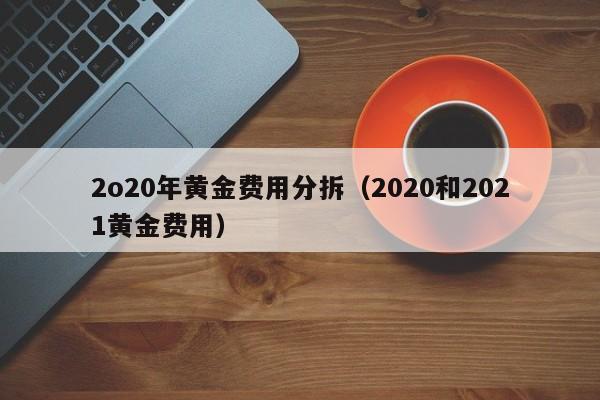 2o20年黄金费用分拆（2020和2021黄金费用）