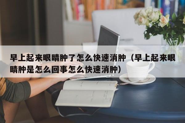 早上起来眼睛肿了怎么快速消肿（早上起来眼睛肿是怎么回事怎么快速消肿）