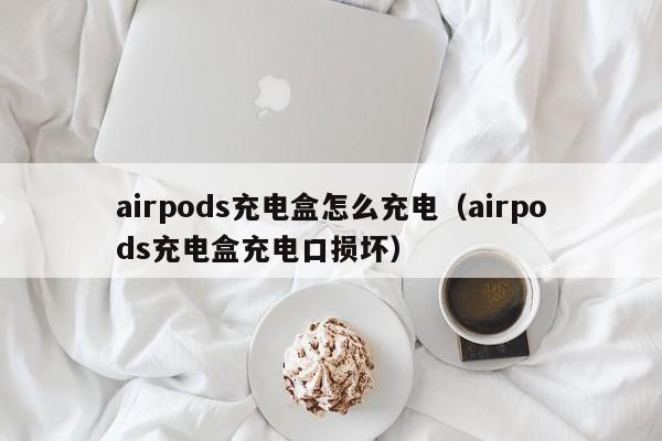 airpods充电盒怎么充电（airpods充电盒充电口损坏）
