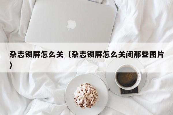杂志锁屏怎么关（杂志锁屏怎么关闭那些图片）
